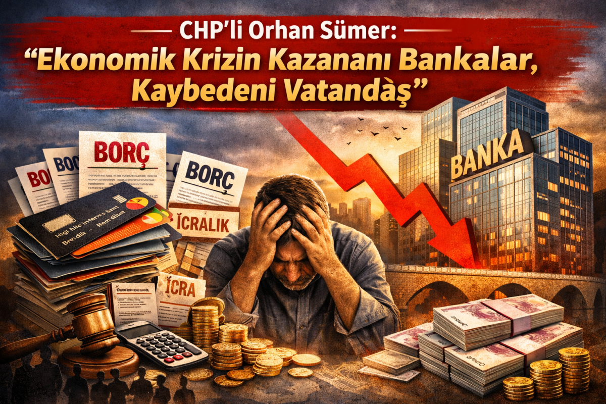 CHP’li Orhan Sümer: “Ekonomik Krizin Kazananı Bankalar, Kaybedeni Vatandaş”