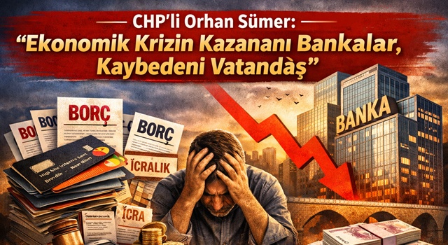 CHP’li Orhan Sümer: “Ekonomik Krizin Kazananı Bankalar, Kaybedeni Vatandaş”