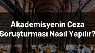 Akademisyenin Ceza Soruşturması Nasıl Yapılır?