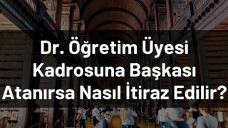 Dr. Öğretim Üyesi Kadrosuna Başkası Atanırsa Nasıl İtiraz Edilir?